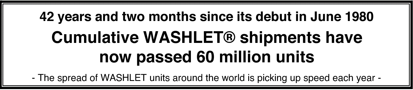CELEBRATING 60 MILLION CUMULATIVE UNITS OF WASHLET® SHIPPED